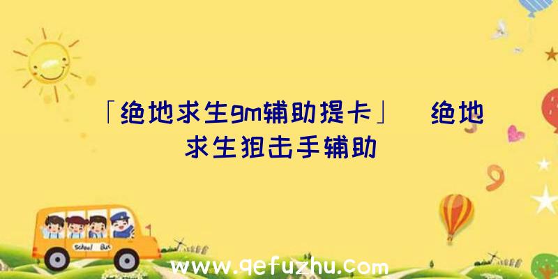 「绝地求生gm辅助提卡」|绝地求生狙击手辅助